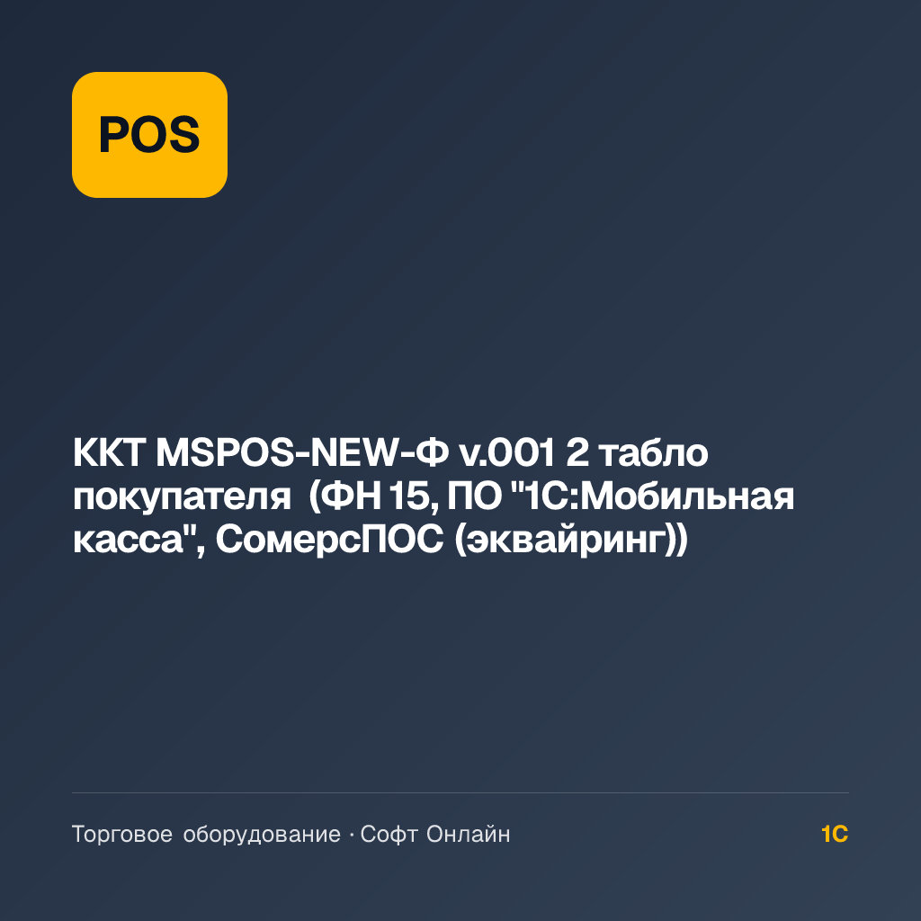 ККТ MSPOS-NEW-Ф v.001 2 табло покупателя (ФН 15, ПО "1С:Мобильная касса", СомерсПОС (эквайринг))